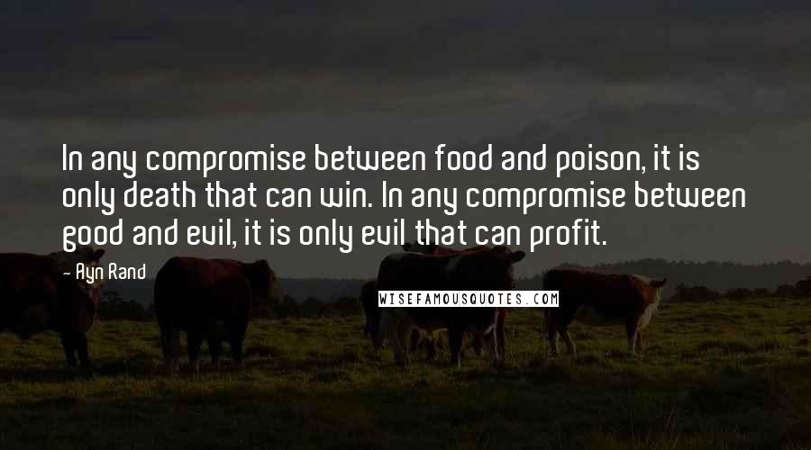 Ayn Rand Quotes: In any compromise between food and poison, it is only death that can win. In any compromise between good and evil, it is only evil that can profit.