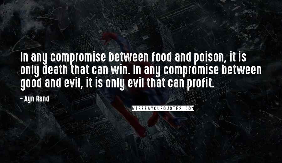 Ayn Rand Quotes: In any compromise between food and poison, it is only death that can win. In any compromise between good and evil, it is only evil that can profit.