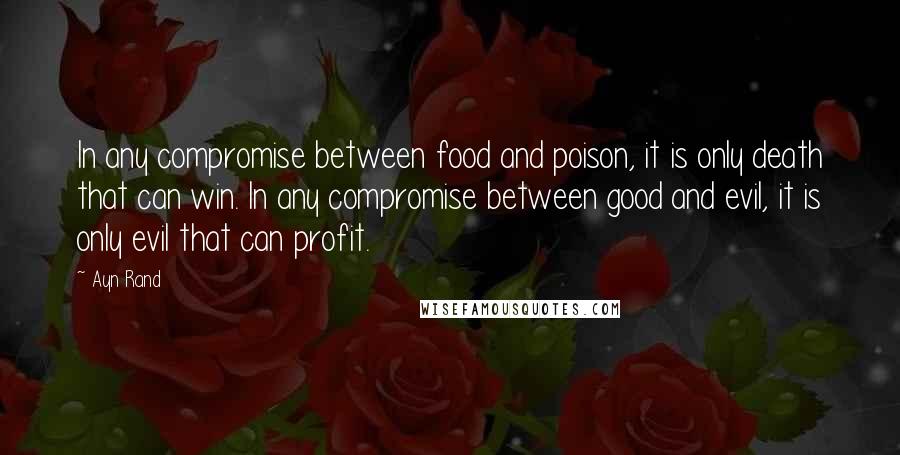 Ayn Rand Quotes: In any compromise between food and poison, it is only death that can win. In any compromise between good and evil, it is only evil that can profit.