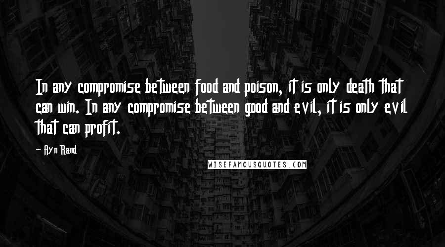 Ayn Rand Quotes: In any compromise between food and poison, it is only death that can win. In any compromise between good and evil, it is only evil that can profit.