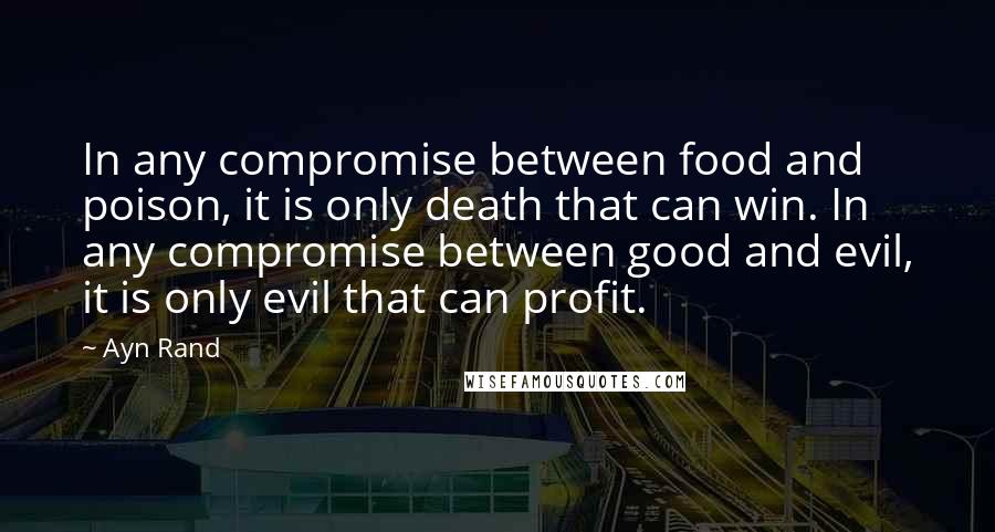 Ayn Rand Quotes: In any compromise between food and poison, it is only death that can win. In any compromise between good and evil, it is only evil that can profit.