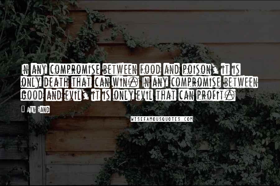 Ayn Rand Quotes: In any compromise between food and poison, it is only death that can win. In any compromise between good and evil, it is only evil that can profit.