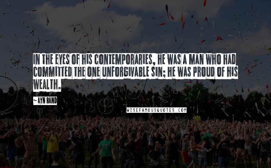 Ayn Rand Quotes: In the eyes of his contemporaries, he was a man who had committed the one unforgivable sin; he was proud of his wealth.
