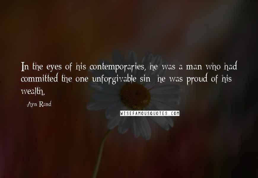 Ayn Rand Quotes: In the eyes of his contemporaries, he was a man who had committed the one unforgivable sin; he was proud of his wealth.