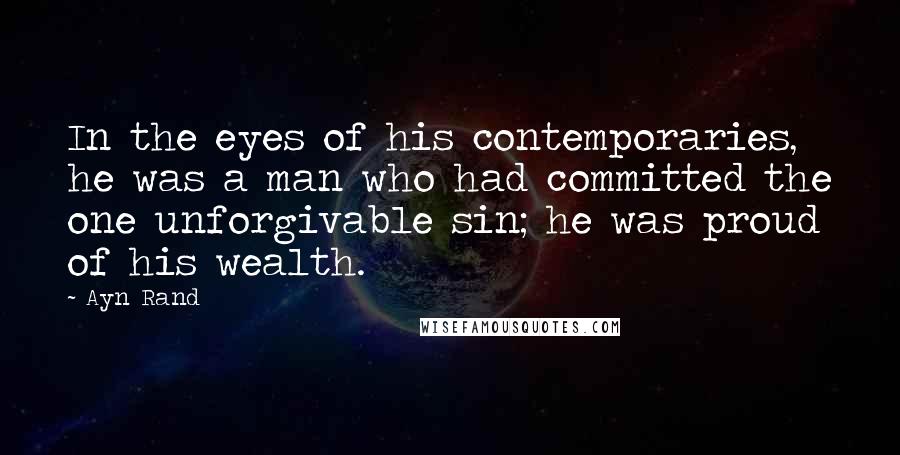 Ayn Rand Quotes: In the eyes of his contemporaries, he was a man who had committed the one unforgivable sin; he was proud of his wealth.