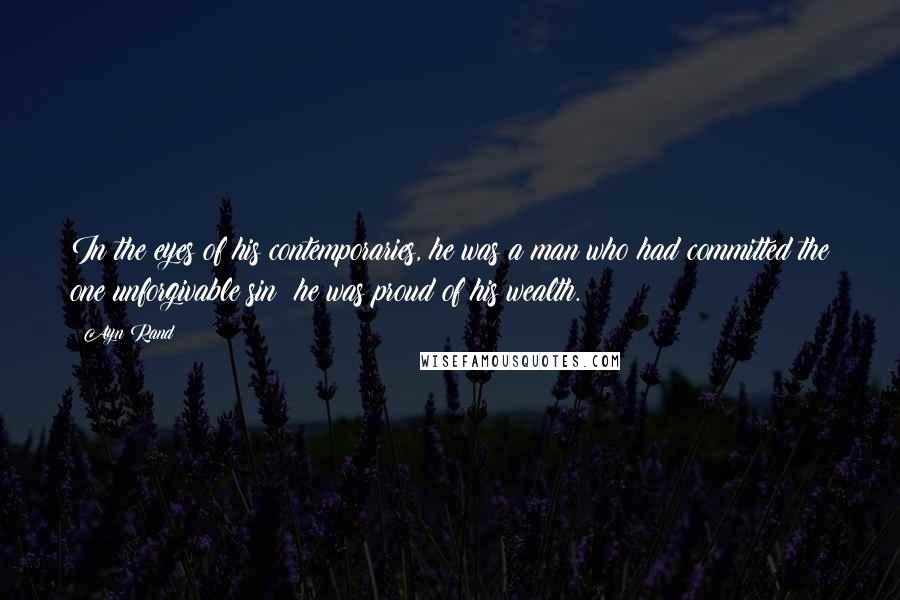 Ayn Rand Quotes: In the eyes of his contemporaries, he was a man who had committed the one unforgivable sin; he was proud of his wealth.