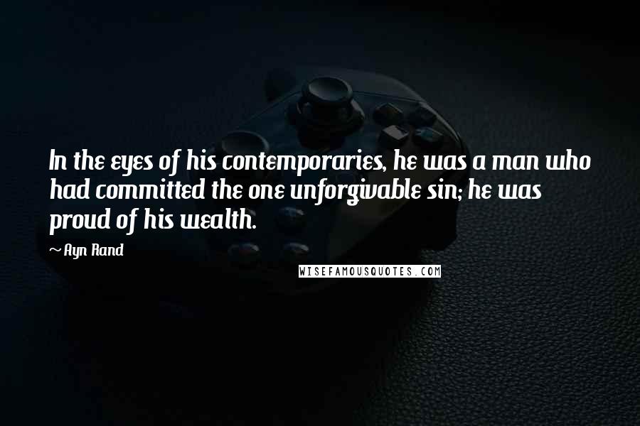 Ayn Rand Quotes: In the eyes of his contemporaries, he was a man who had committed the one unforgivable sin; he was proud of his wealth.