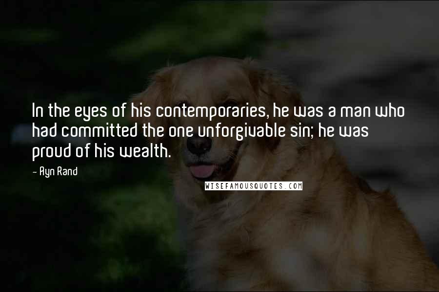 Ayn Rand Quotes: In the eyes of his contemporaries, he was a man who had committed the one unforgivable sin; he was proud of his wealth.