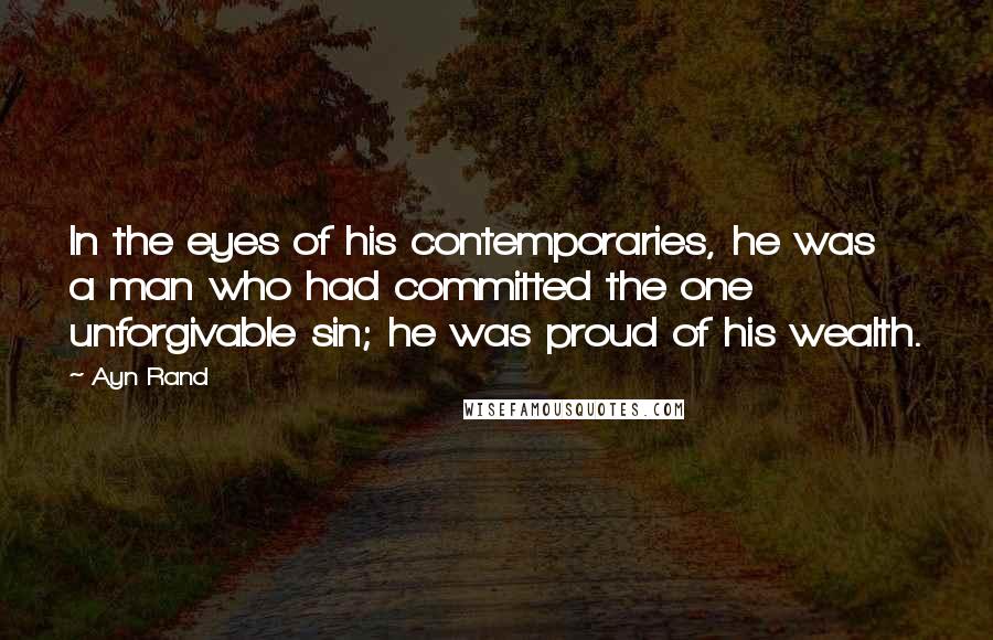 Ayn Rand Quotes: In the eyes of his contemporaries, he was a man who had committed the one unforgivable sin; he was proud of his wealth.