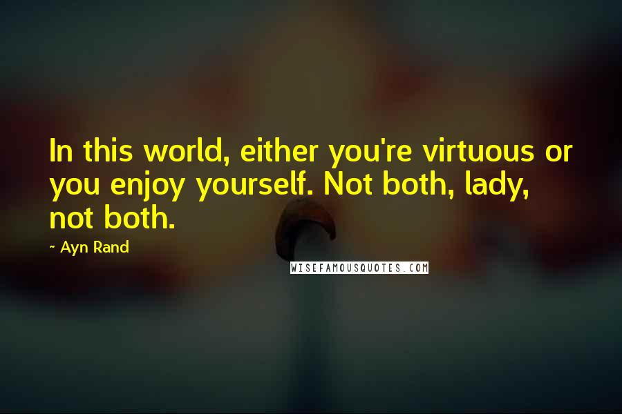 Ayn Rand Quotes: In this world, either you're virtuous or you enjoy yourself. Not both, lady, not both.