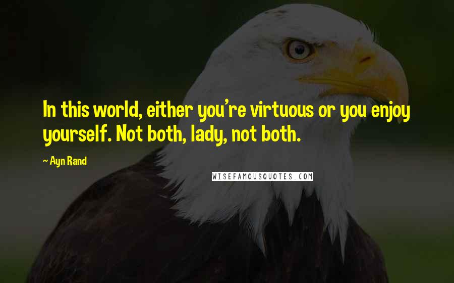 Ayn Rand Quotes: In this world, either you're virtuous or you enjoy yourself. Not both, lady, not both.