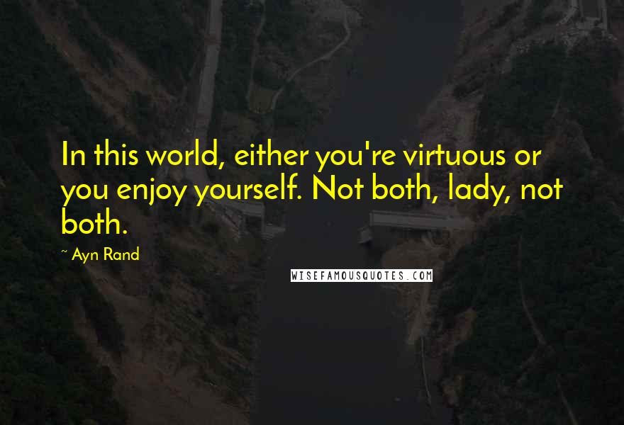 Ayn Rand Quotes: In this world, either you're virtuous or you enjoy yourself. Not both, lady, not both.