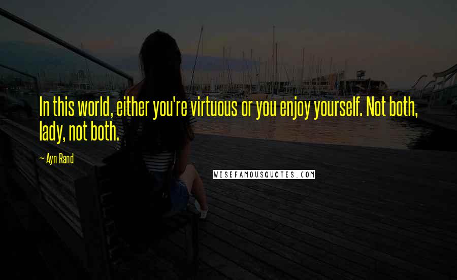 Ayn Rand Quotes: In this world, either you're virtuous or you enjoy yourself. Not both, lady, not both.