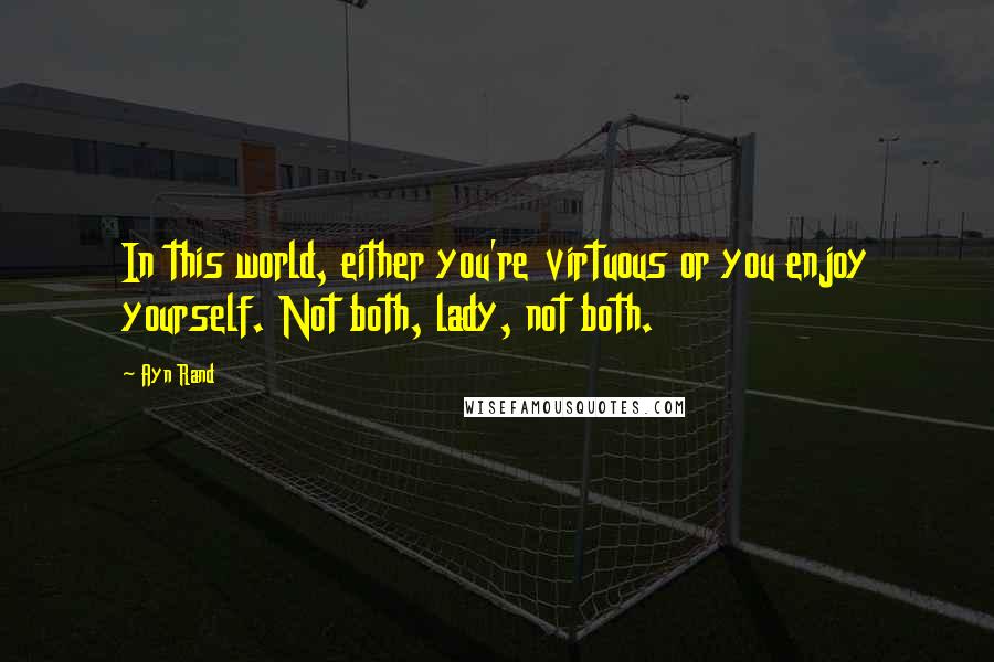 Ayn Rand Quotes: In this world, either you're virtuous or you enjoy yourself. Not both, lady, not both.