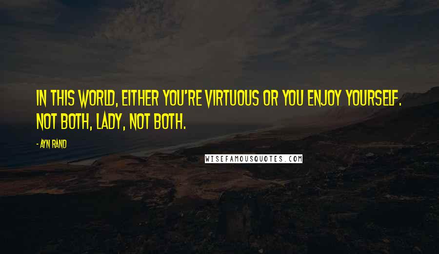 Ayn Rand Quotes: In this world, either you're virtuous or you enjoy yourself. Not both, lady, not both.