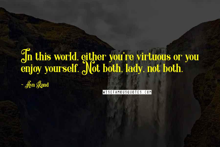 Ayn Rand Quotes: In this world, either you're virtuous or you enjoy yourself. Not both, lady, not both.