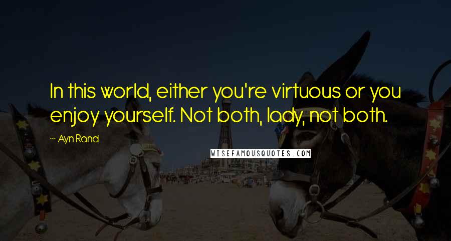 Ayn Rand Quotes: In this world, either you're virtuous or you enjoy yourself. Not both, lady, not both.