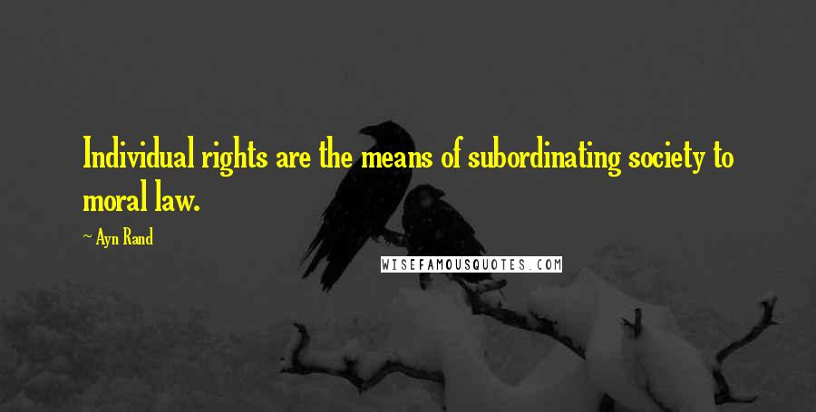 Ayn Rand Quotes: Individual rights are the means of subordinating society to moral law.