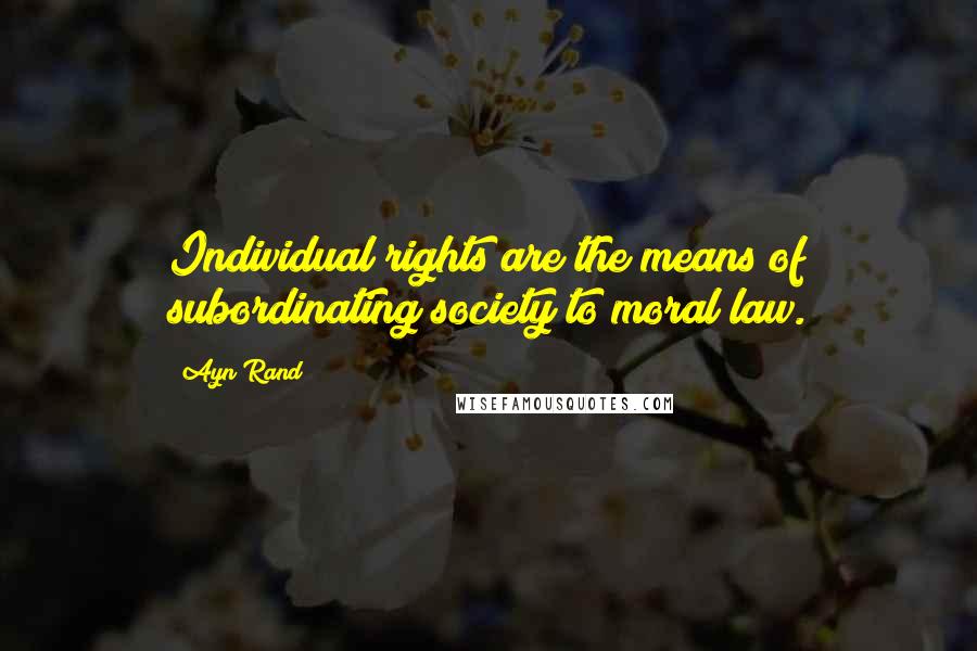 Ayn Rand Quotes: Individual rights are the means of subordinating society to moral law.
