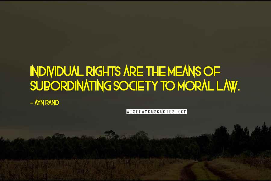 Ayn Rand Quotes: Individual rights are the means of subordinating society to moral law.