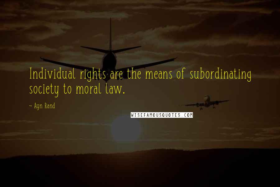 Ayn Rand Quotes: Individual rights are the means of subordinating society to moral law.