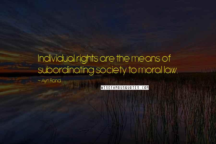Ayn Rand Quotes: Individual rights are the means of subordinating society to moral law.