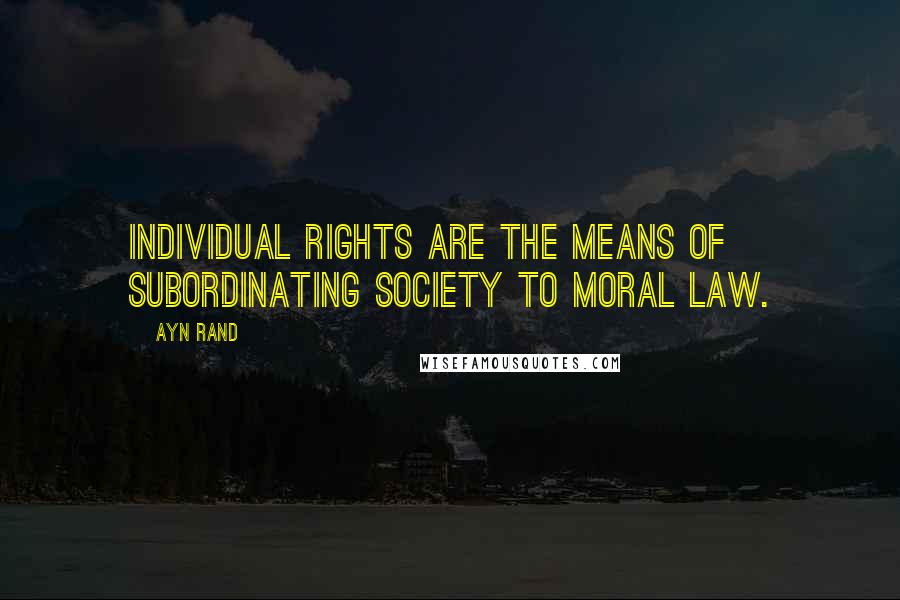 Ayn Rand Quotes: Individual rights are the means of subordinating society to moral law.