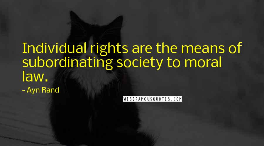 Ayn Rand Quotes: Individual rights are the means of subordinating society to moral law.