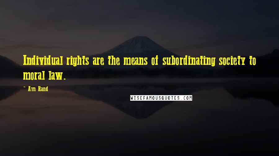 Ayn Rand Quotes: Individual rights are the means of subordinating society to moral law.