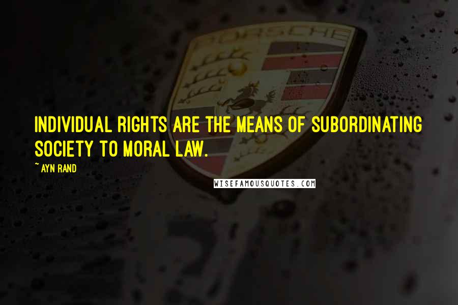 Ayn Rand Quotes: Individual rights are the means of subordinating society to moral law.
