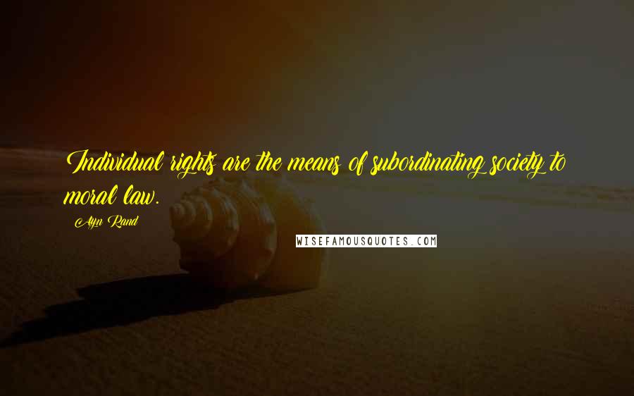 Ayn Rand Quotes: Individual rights are the means of subordinating society to moral law.