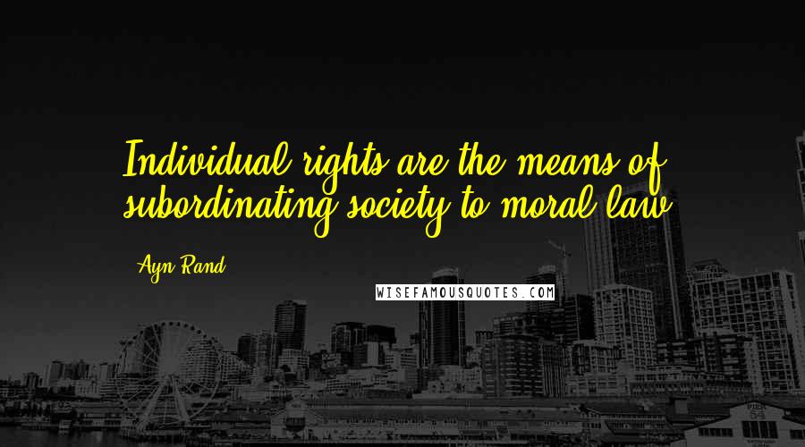 Ayn Rand Quotes: Individual rights are the means of subordinating society to moral law.