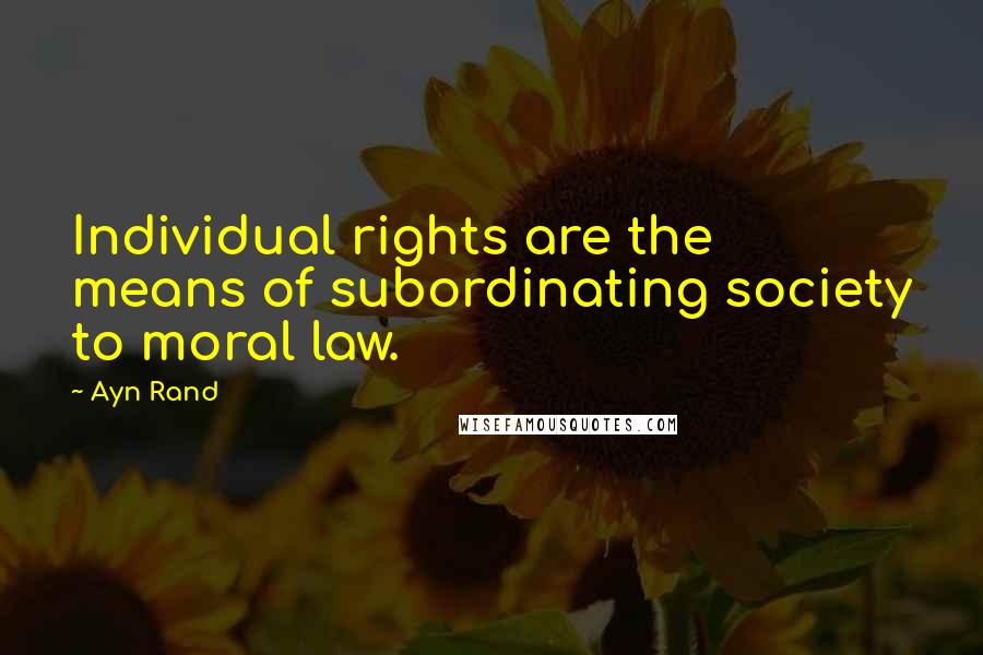Ayn Rand Quotes: Individual rights are the means of subordinating society to moral law.