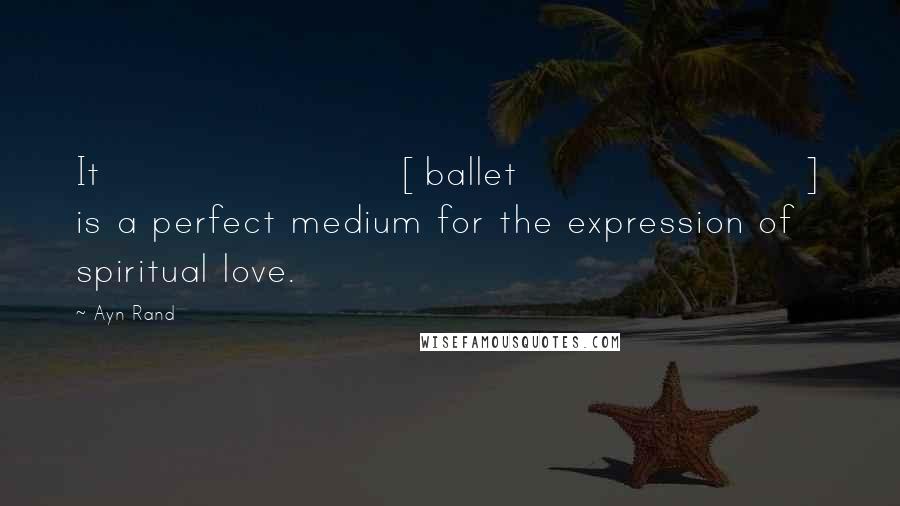 Ayn Rand Quotes: It [ballet] is a perfect medium for the expression of spiritual love.