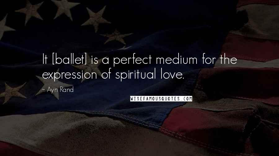 Ayn Rand Quotes: It [ballet] is a perfect medium for the expression of spiritual love.