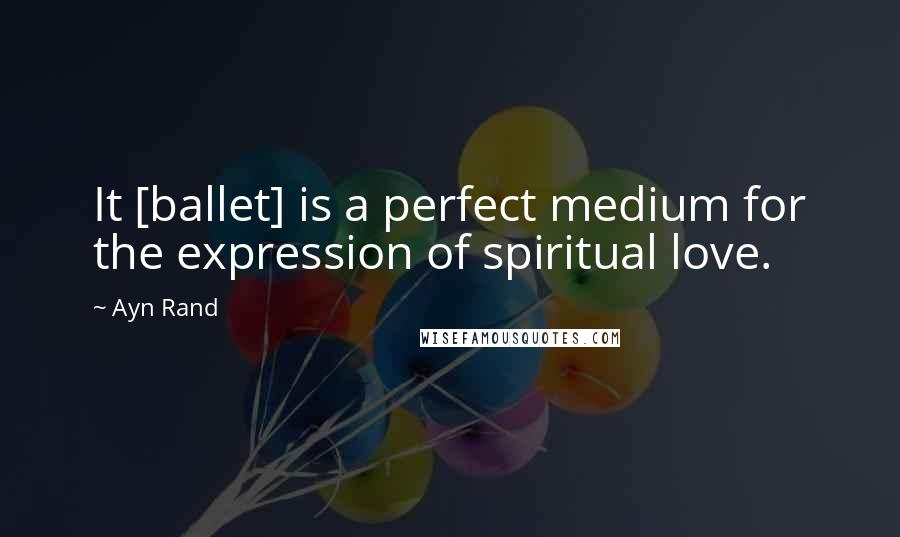 Ayn Rand Quotes: It [ballet] is a perfect medium for the expression of spiritual love.