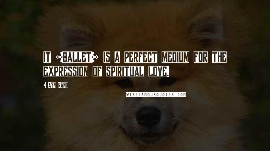 Ayn Rand Quotes: It [ballet] is a perfect medium for the expression of spiritual love.