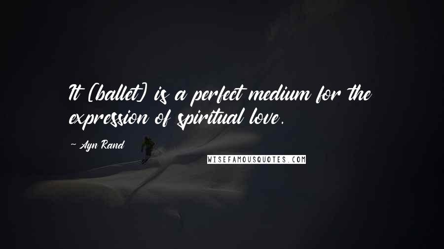 Ayn Rand Quotes: It [ballet] is a perfect medium for the expression of spiritual love.