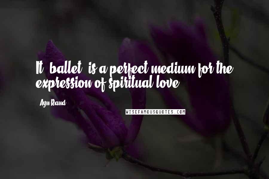 Ayn Rand Quotes: It [ballet] is a perfect medium for the expression of spiritual love.