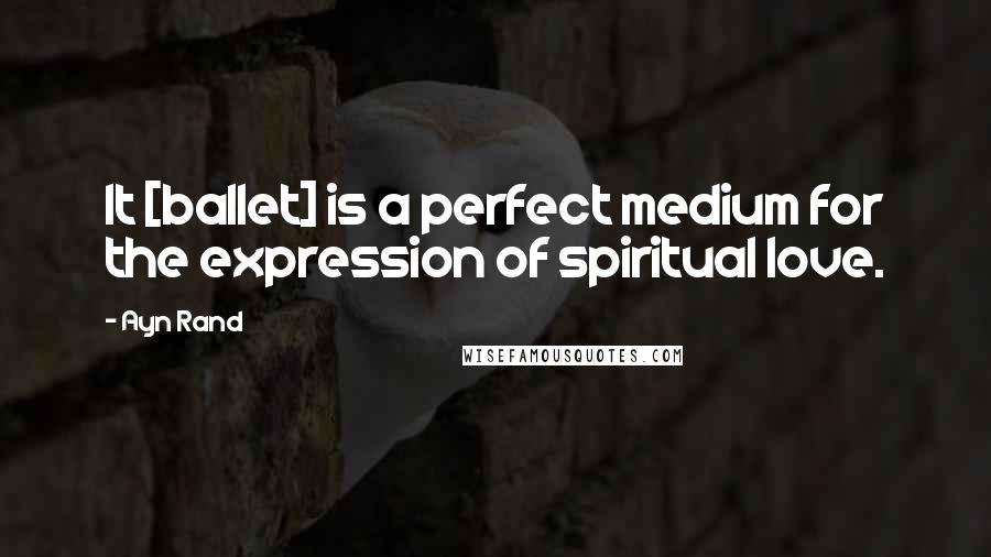 Ayn Rand Quotes: It [ballet] is a perfect medium for the expression of spiritual love.