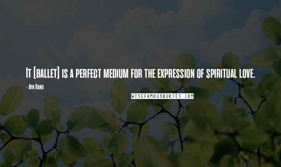 Ayn Rand Quotes: It [ballet] is a perfect medium for the expression of spiritual love.