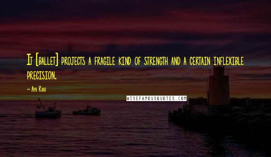 Ayn Rand Quotes: It [ballet] projects a fragile kind of strength and a certain inflexible precision.