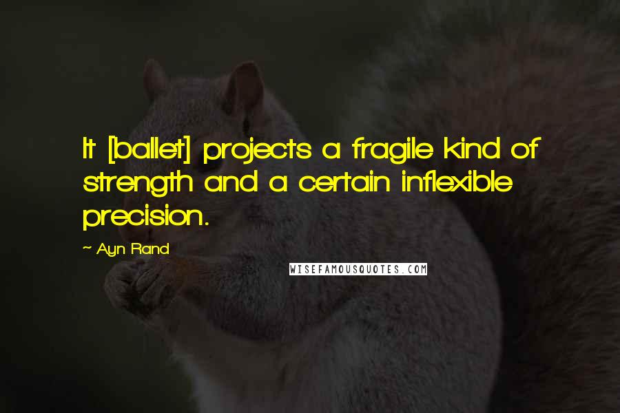 Ayn Rand Quotes: It [ballet] projects a fragile kind of strength and a certain inflexible precision.