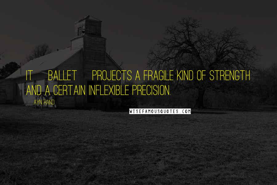 Ayn Rand Quotes: It [ballet] projects a fragile kind of strength and a certain inflexible precision.