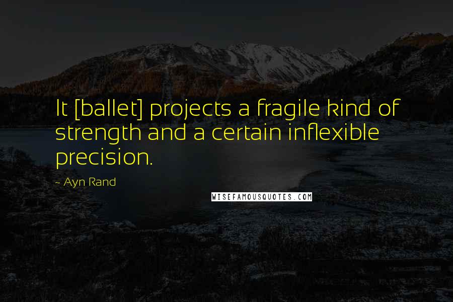 Ayn Rand Quotes: It [ballet] projects a fragile kind of strength and a certain inflexible precision.