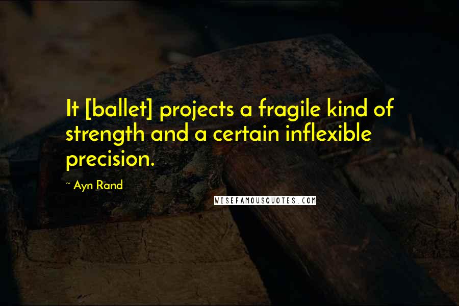 Ayn Rand Quotes: It [ballet] projects a fragile kind of strength and a certain inflexible precision.