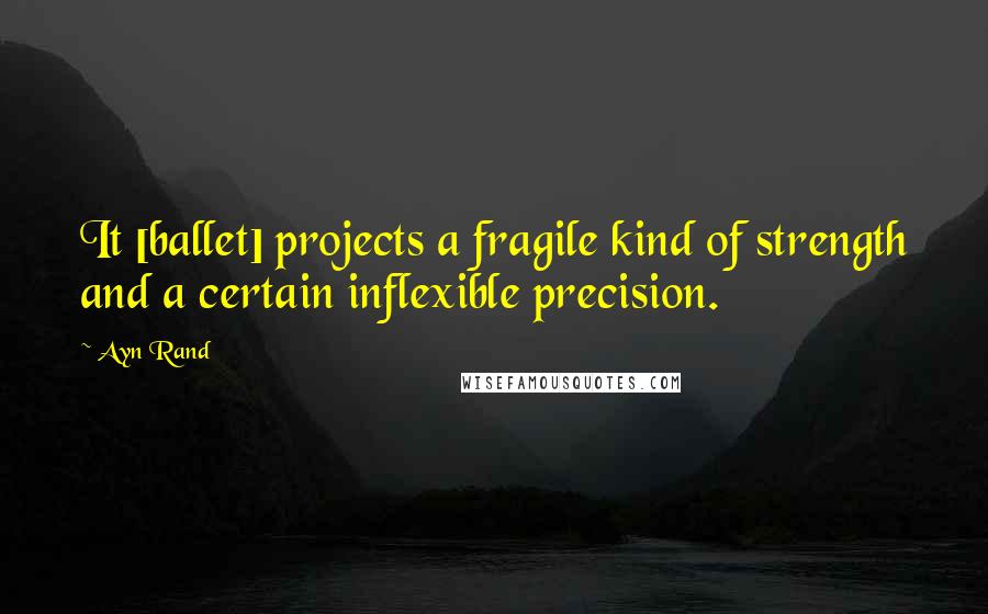 Ayn Rand Quotes: It [ballet] projects a fragile kind of strength and a certain inflexible precision.