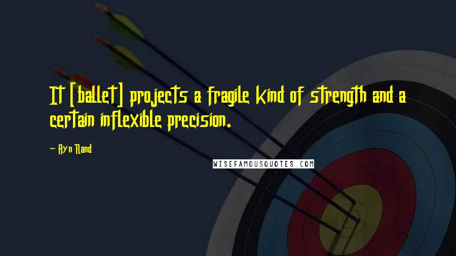 Ayn Rand Quotes: It [ballet] projects a fragile kind of strength and a certain inflexible precision.