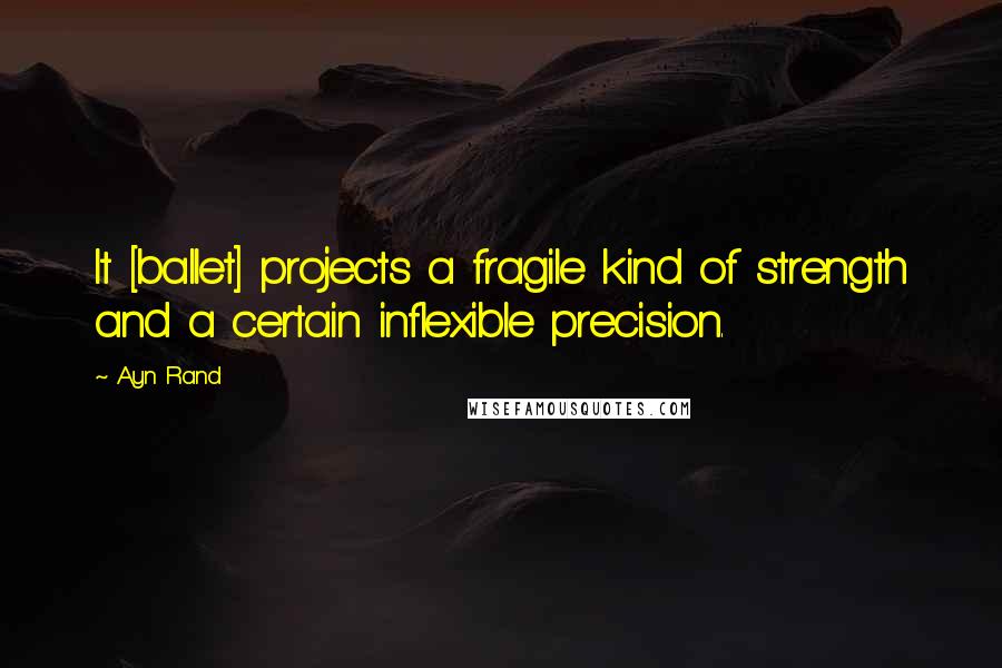 Ayn Rand Quotes: It [ballet] projects a fragile kind of strength and a certain inflexible precision.