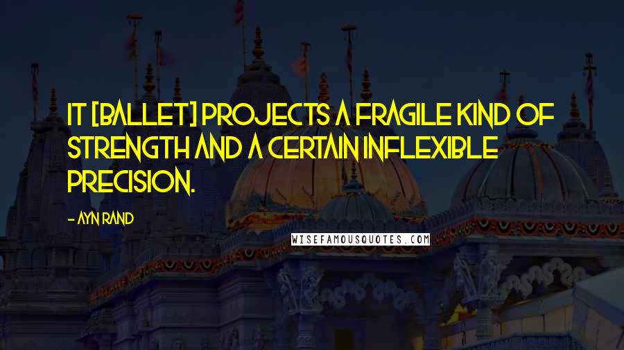 Ayn Rand Quotes: It [ballet] projects a fragile kind of strength and a certain inflexible precision.